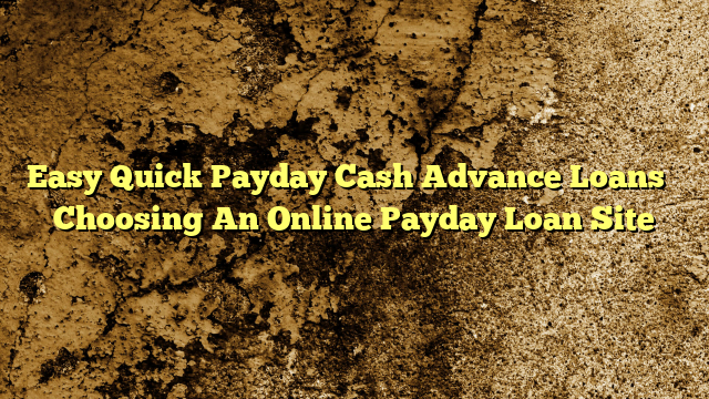 Easy Quick Payday Cash Advance Loans – Choosing An Online Payday Loan Site