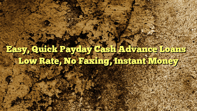 Easy, Quick Payday Cash Advance Loans – Low Rate, No Faxing, Instant Money