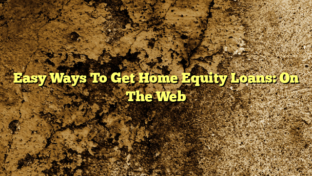 Easy Ways To Get Home Equity Loans: On The Web