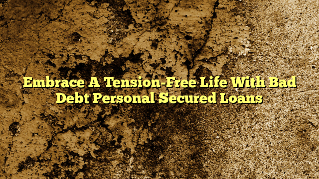 Embrace A Tension-Free Life With Bad Debt Personal Secured Loans