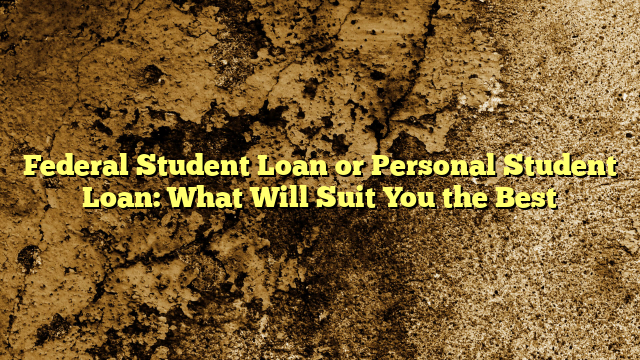 Federal Student Loan or Personal Student Loan: What Will Suit You the Best