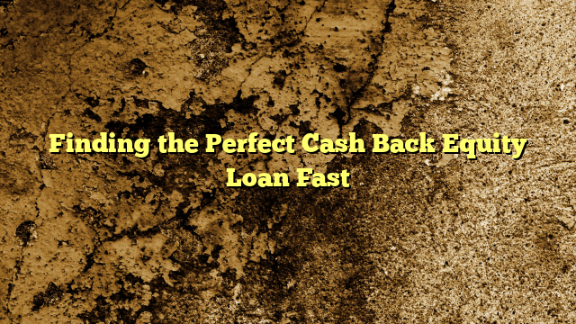 Finding the Perfect Cash Back Equity Loan Fast