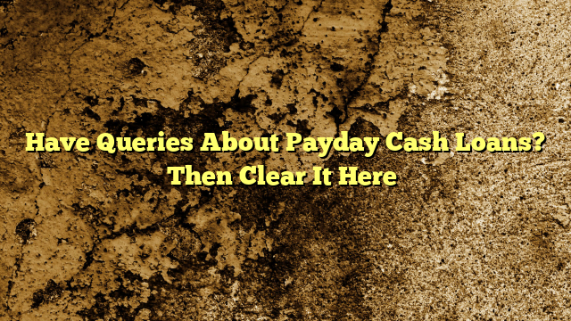 Have Queries About Payday Cash Loans? Then Clear It Here…