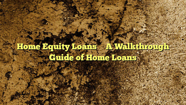 Home Equity Loans – A Walkthrough Guide of Home Loans