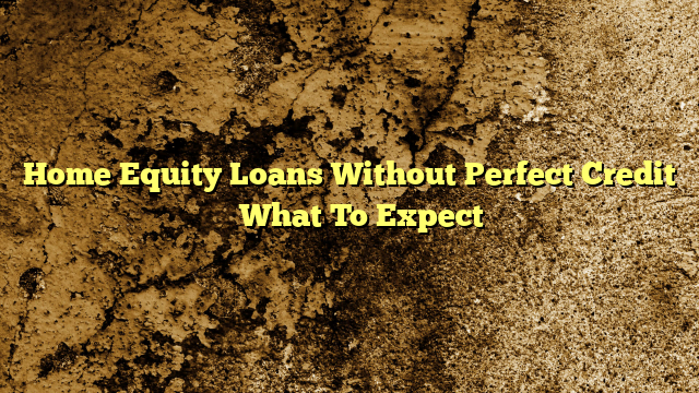 Home Equity Loans Without Perfect Credit – What To Expect