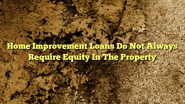 Home Improvement Loans Do Not Always Require Equity In The Property