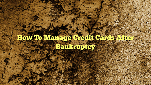 How To Manage Credit Cards After Bankruptcy
