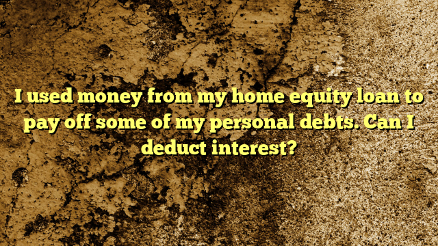 I used money from my home equity loan to pay off some of my personal debts. Can I deduct interest?