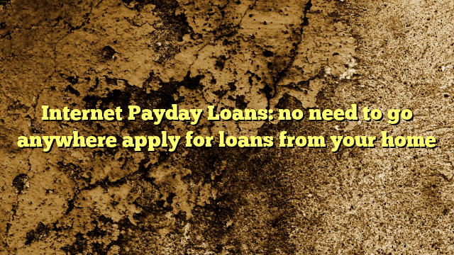 Internet Payday Loans: no need to go anywhere apply for loans from your home