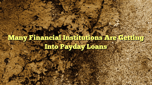 Many Financial Institutions Are Getting Into Payday Loans