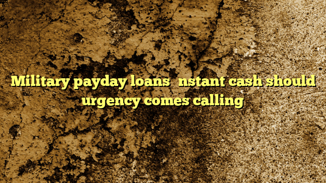 Military payday loans—instant cash should urgency comes calling