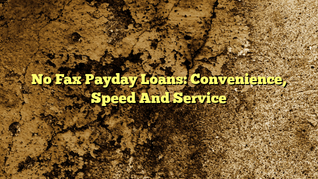 No Fax Payday Loans:  Convenience, Speed And Service