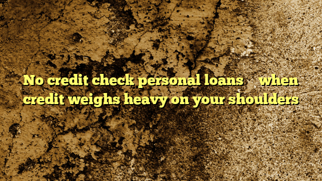 No credit check personal loans – when credit weighs heavy on your shoulders
