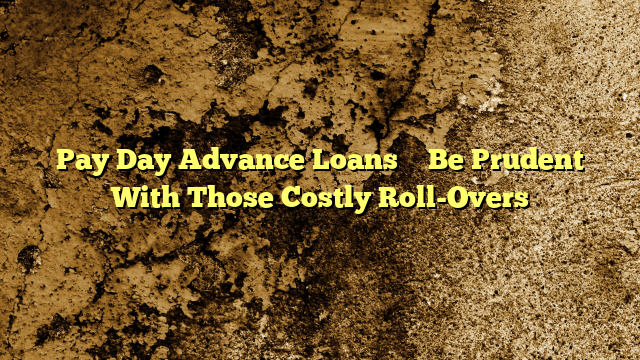 Pay Day Advance Loans – Be Prudent With Those Costly Roll-Overs
