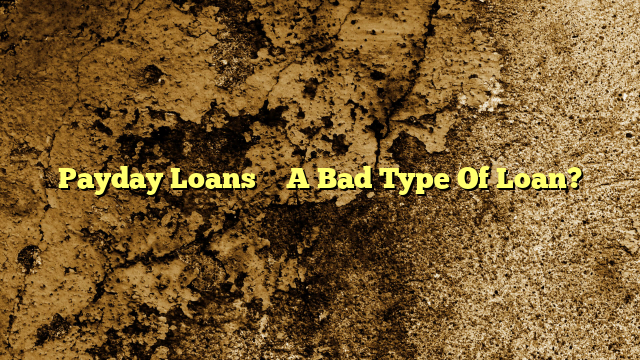 Payday Loans – A Bad Type Of Loan?