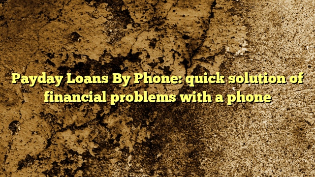 Payday Loans By Phone: quick solution of financial problems with a phone