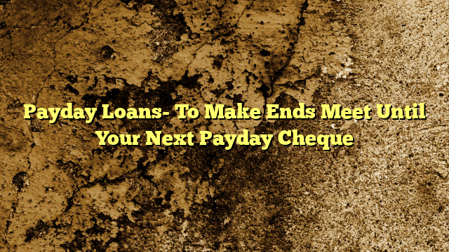 Payday Loans- To Make Ends Meet Until Your Next Payday Cheque