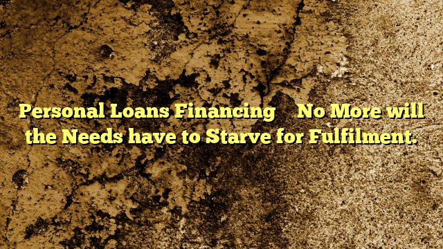 Personal Loans Financing – No More will the Needs have to Starve for Fulfilment.
