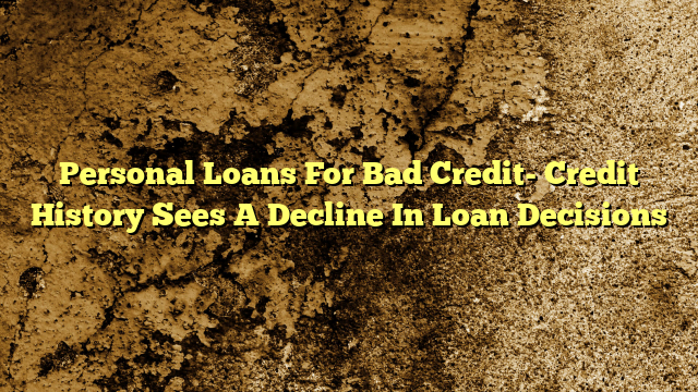 Personal Loans For Bad Credit- Credit History Sees A Decline In Loan Decisions