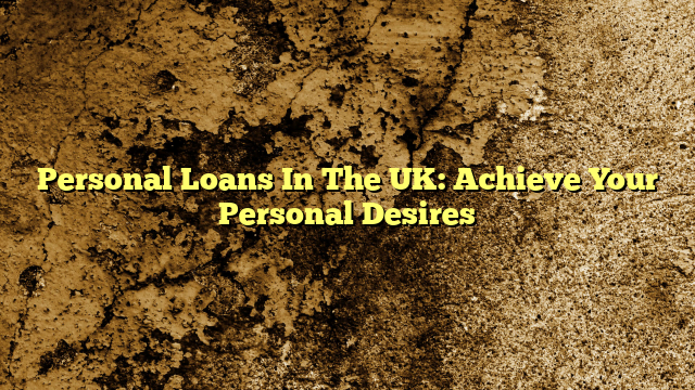 Personal Loans In The UK: Achieve Your Personal Desires