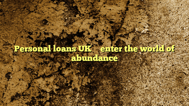 Personal loans UK – enter the world of abundance