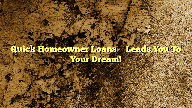 Quick Homeowner Loans – Leads You To Your Dream!
