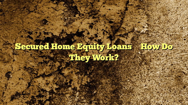Secured Home Equity Loans – How Do They Work?