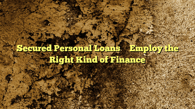Secured Personal Loans – Employ the Right Kind of Finance