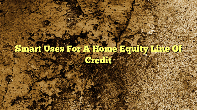 Smart Uses For A Home Equity Line Of Credit