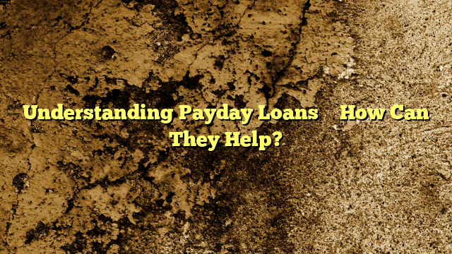 Understanding Payday Loans – How Can They Help?