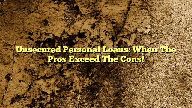 Unsecured Personal Loans: When The Pros Exceed The Cons!