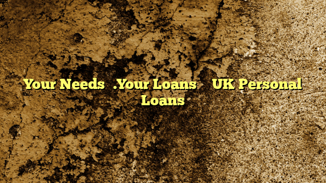 Your Needs….Your Loans – UK Personal Loans