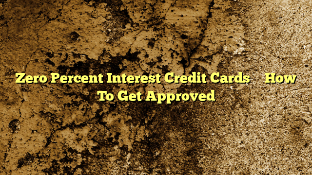 Zero Percent Interest Credit Cards – How To Get Approved