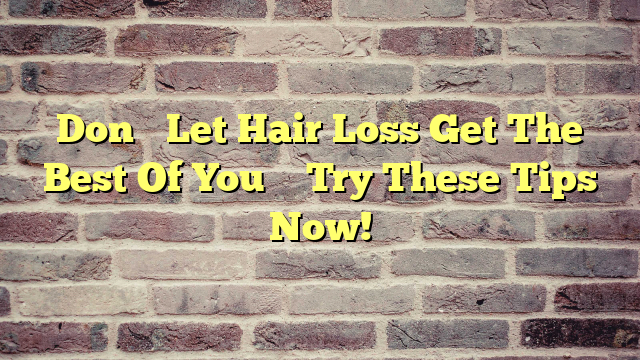 Don’t Let Hair Loss Get The Best Of You – Try These Tips Now!