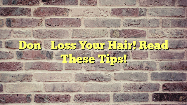 Don’t Loss Your Hair! Read These Tips!