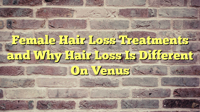 Female Hair Loss Treatments and Why Hair Loss Is Different On Venus