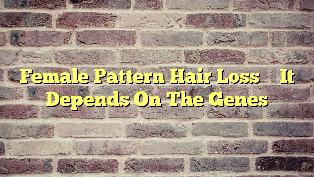 Female Pattern Hair Loss – It Depends On The Genes