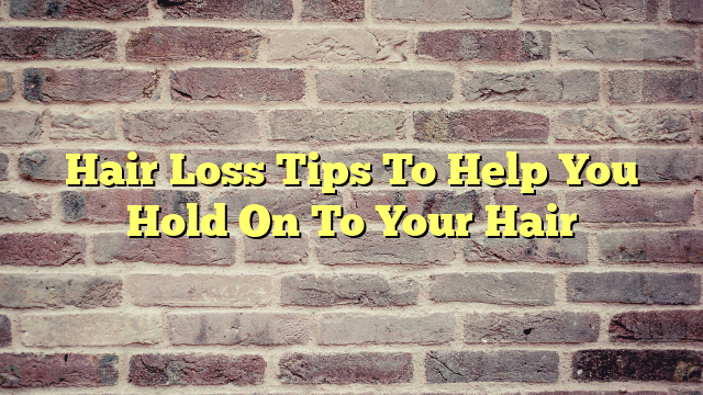 Hair Loss Tips To Help You Hold On To Your Hair