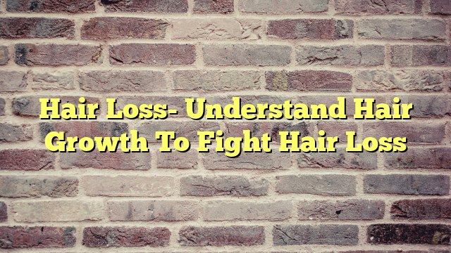 Hair Loss- Understand Hair Growth To Fight Hair Loss