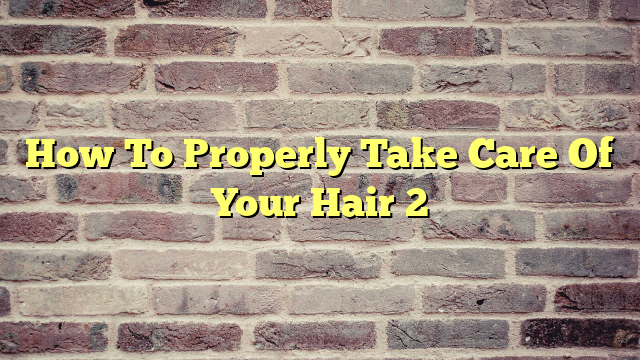 How To Properly Take Care Of Your Hair 2