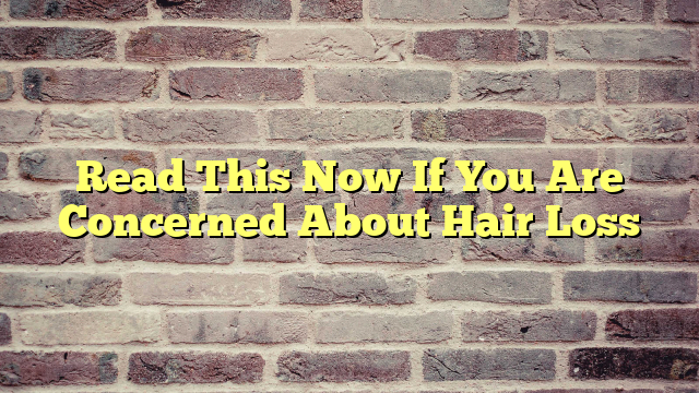 Read This Now If You Are Concerned About Hair Loss