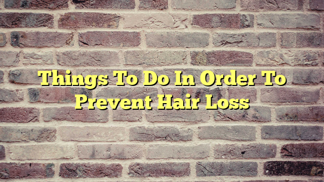 Things To Do In Order To Prevent Hair Loss