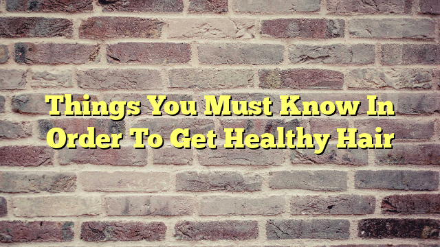 Things You Must Know In Order To Get Healthy Hair