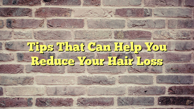 Tips That Can Help You Reduce Your Hair Loss
