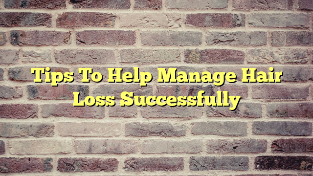 Tips To Help Manage Hair Loss Successfully