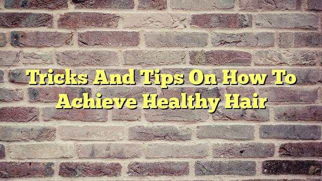 Tricks And Tips On How To Achieve Healthy Hair