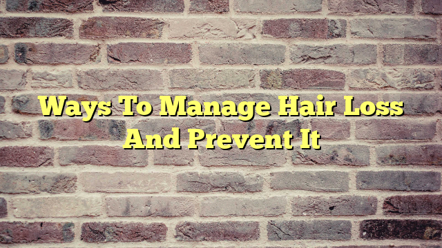 Ways To Manage Hair Loss And Prevent It