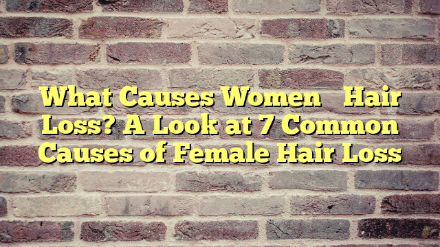 What Causes Women’s Hair Loss? A Look at 7 Common Causes of Female Hair Loss