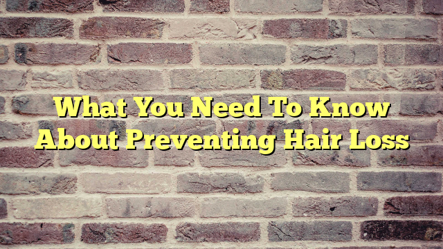 What You Need To Know About Preventing Hair Loss