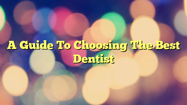 A Guide To Choosing The Best Dentist